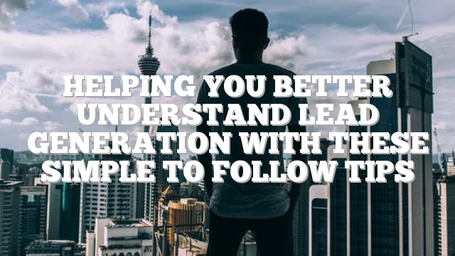 Helping You Better Understand Lead Generation With These Simple To Follow Tips
