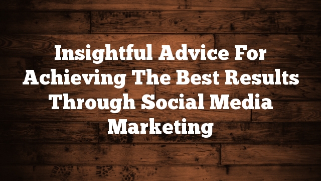 Insightful Advice For Achieving The Best Results Through Social Media Marketing