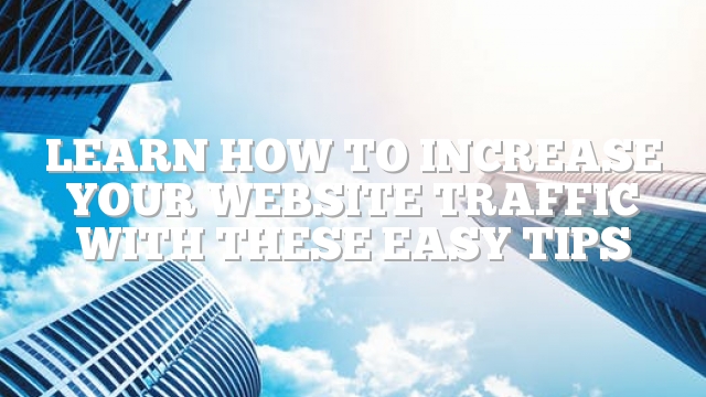 Learn How To Increase Your Website Traffic With These Easy Tips