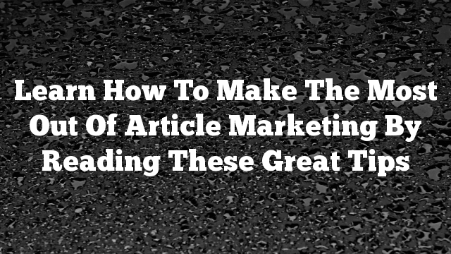 Learn How To Make The Most Out Of Article Marketing By Reading These Great Tips