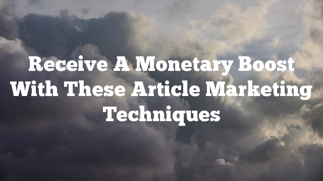 Receive A Monetary Boost With These Article Marketing Techniques