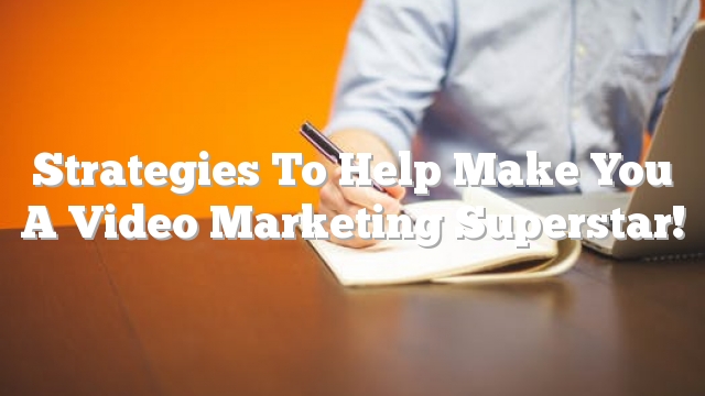 Strategies To Help Make You A Video Marketing Superstar!