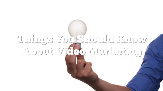 Things You Should Know About Video Marketing
