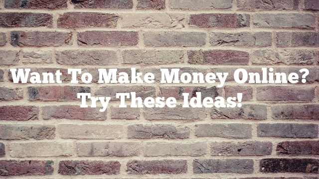 Want To Make Money Online? Try These Ideas!