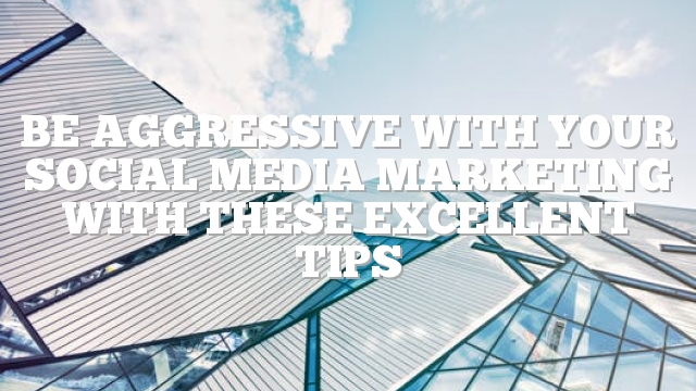 Be Aggressive With Your Social Media Marketing With These Excellent Tips