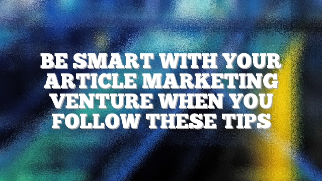 Be Smart With Your Article Marketing Venture When You Follow These Tips