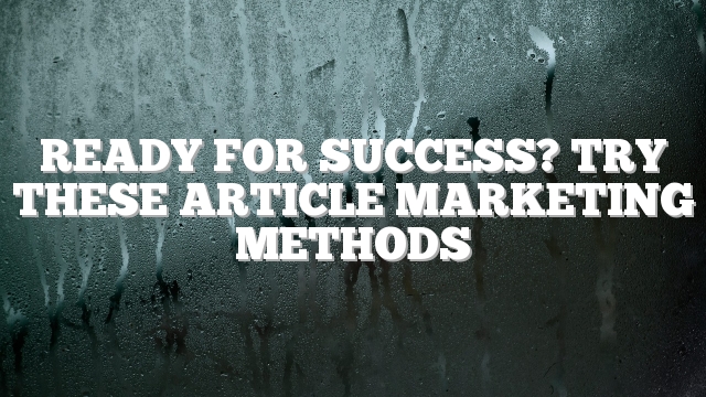 Ready For Success? Try These Article Marketing Methods