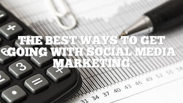 The Best Ways To Get Going With Social Media Marketing