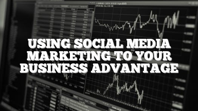 Using Social Media Marketing To Your Business Advantage