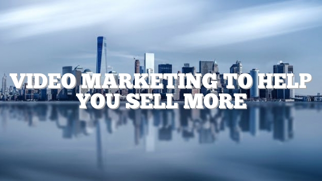 Video Marketing To Help You Sell More