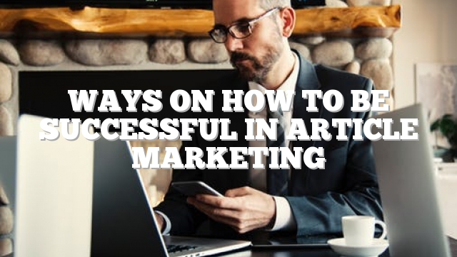 Ways On How To Be Successful In Article Marketing