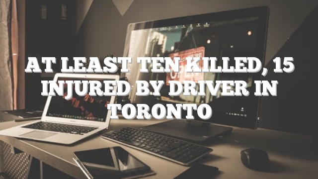At least ten killed, 15 injured by driver in Toronto