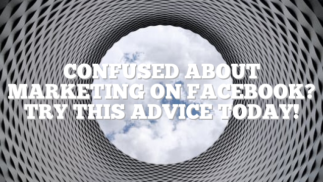 Confused About Marketing On Facebook? Try This Advice Today!