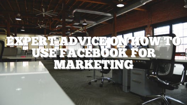 Expert Advice On How To Use Facebook For Marketing