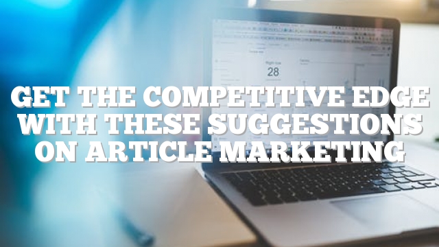 Get The Competitive Edge With These Suggestions On Article Marketing