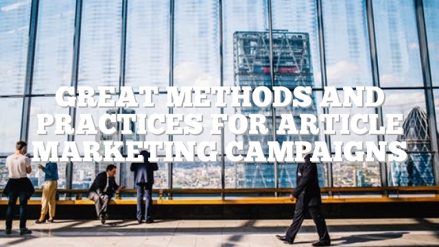Great Methods And Practices For Article Marketing Campaigns