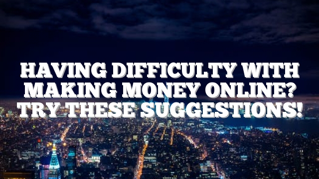 Having Difficulty With Making Money Online? Try These Suggestions!