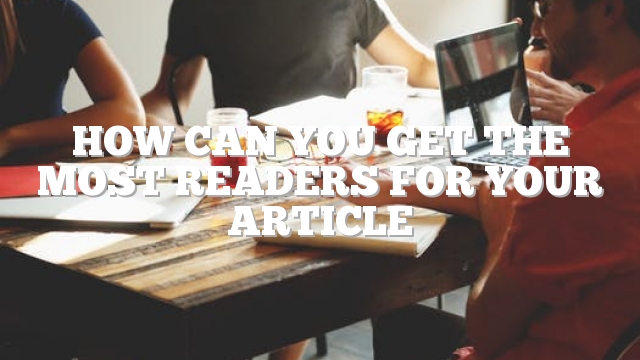 How Can You Get The Most Readers For Your Article