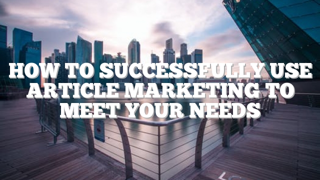 How To Successfully Use Article Marketing To Meet Your Needs