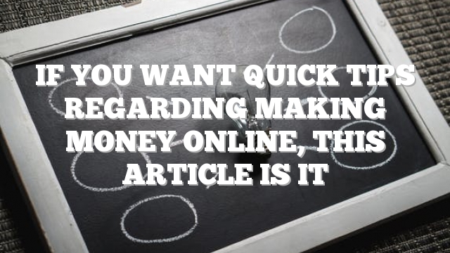 If You Want Quick Tips Regarding Making Money Online, This Article Is It