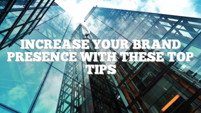 Increase Your Brand Presence With These Top Tips