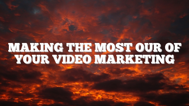 Making The Most Our Of Your Video Marketing