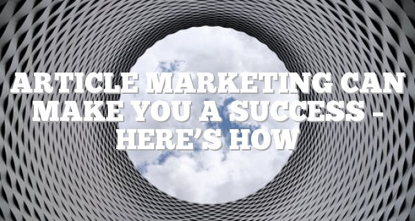 Article Marketing Can Make You A Success – Here’s How