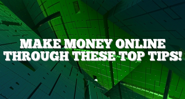 Make Money Online Through These Top Tips!