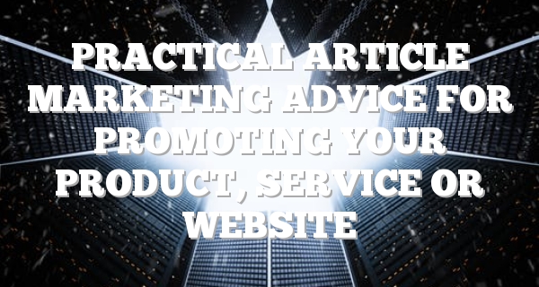 Practical Article Marketing Advice For Promoting Your Product, Service Or Website