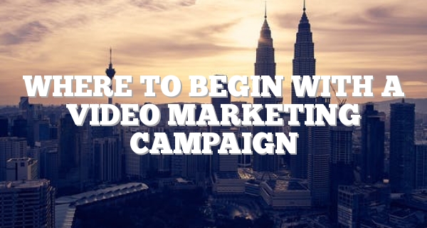 Where To Begin With A Video Marketing Campaign